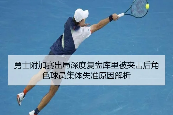 勇士附加赛出局深度复盘库里被夹击后角色球员集体失准原因解析